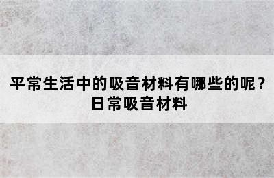 平常生活中的吸音材料有哪些的呢？ 日常吸音材料